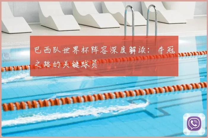 巴西队世界杯阵容深度解读：夺冠之路的关键球员