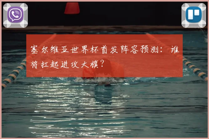 塞尔维亚世界杯首发阵容预测：谁将扛起进攻大旗？
