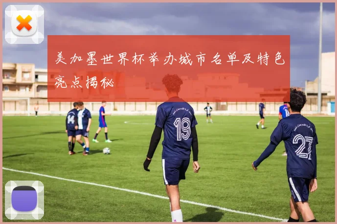 美加墨世界杯举办城市名单及特色亮点揭秘