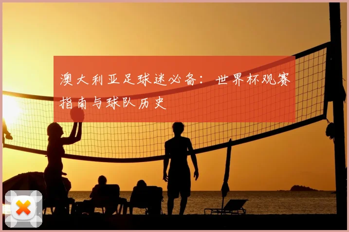 澳大利亚足球迷必备：世界杯观赛指南与球队历史