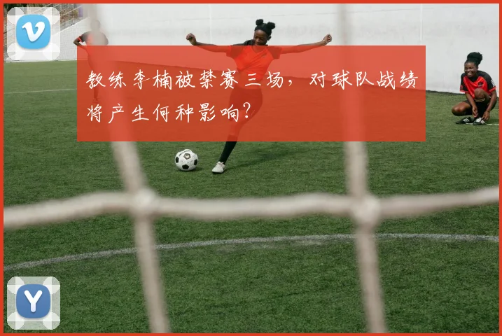 教练李楠被禁赛三场，对球队战绩将产生何种影响？