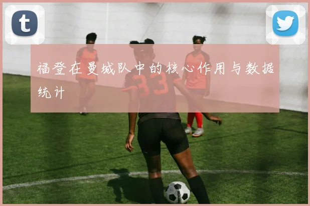 福登在曼城队中的核心作用与数据统计