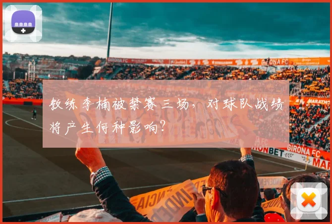 教练李楠被禁赛三场，对球队战绩将产生何种影响？
