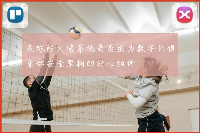 足球防火墙系统是否成为数字化俱乐部安全架构的核心组件