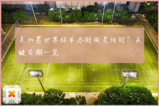 美加墨世界杯举办时间是何时？关键日期一览