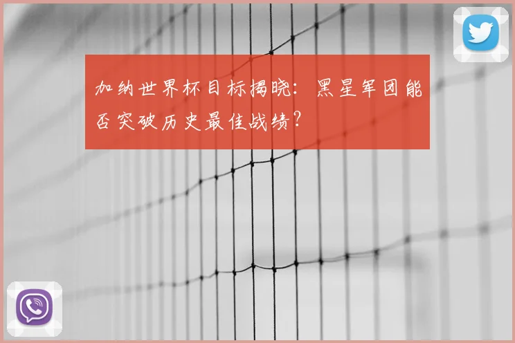 加纳世界杯目标揭晓：黑星军团能否突破历史最佳战绩？